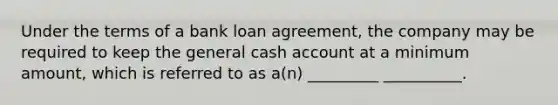 Under the terms of a bank loan agreement, the company may be required to keep the general cash account at a minimum amount, which is referred to as a(n) _________ __________.