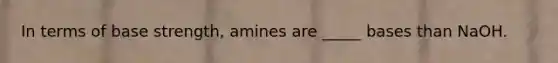 In terms of base strength, amines are _____ bases than NaOH.