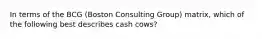 In terms of the BCG​ (Boston Consulting​ Group) matrix, which of the following best describes cash​ cows?