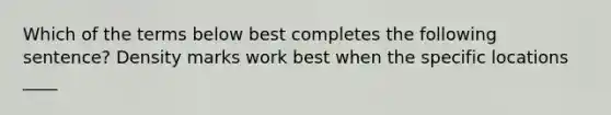 Which of the terms below best completes the following sentence? Density marks work best when the specific locations ____