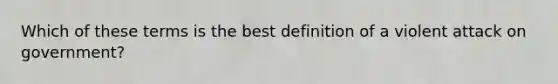 Which of these terms is the best definition of a violent attack on government?