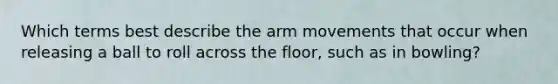 Which terms best describe the arm movements that occur when releasing a ball to roll across the floor, such as in bowling?