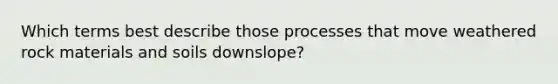 Which terms best describe those processes that move weathered rock materials and soils downslope?