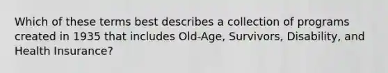 Which of these terms best describes a collection of programs created in 1935 that includes Old-Age, Survivors, Disability, and Health Insurance?