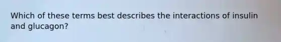 Which of these terms best describes the interactions of insulin and glucagon?