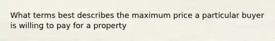 What terms best describes the maximum price a particular buyer is willing to pay for a property