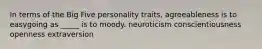 In terms of the Big Five personality traits, agreeableness is to easygoing as _____ is to moody. neuroticism conscientiousness openness extraversion