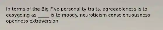 In terms of the Big Five personality traits, agreeableness is to easygoing as _____ is to moody. neuroticism conscientiousness openness extraversion