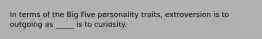 In terms of the Big Five personality traits, extroversion is to outgoing as _____ is to curiosity.