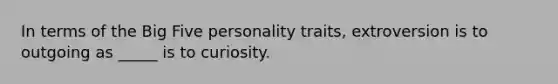 In terms of the Big Five personality traits, extroversion is to outgoing as _____ is to curiosity.