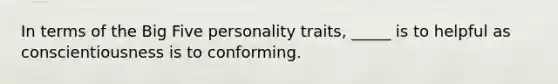 In terms of the Big Five personality traits, _____ is to helpful as conscientiousness is to conforming.