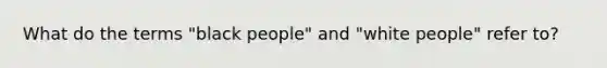 What do the terms "black people" and "white people" refer to?