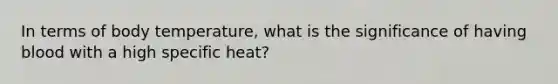 In terms of body temperature, what is the significance of having blood with a high specific heat?