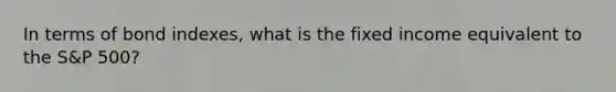 In terms of bond indexes, what is the fixed income equivalent to the S&P 500?