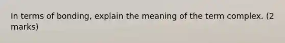 In terms of bonding, explain the meaning of the term complex. (2 marks)