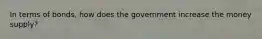 In terms of bonds, how does the government increase the money supply?