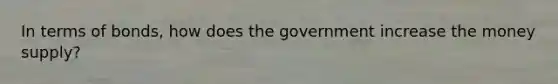 In terms of bonds, how does the government increase the money supply?