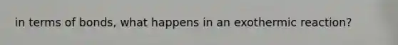 in terms of bonds, what happens in an exothermic reaction?