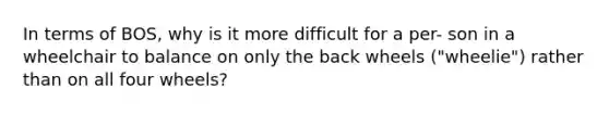 In terms of BOS, why is it more difficult for a per- son in a wheelchair to balance on only the back wheels ("wheelie") rather than on all four wheels?