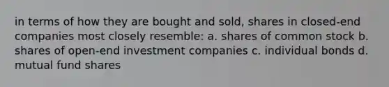 in terms of how they are bought and sold, shares in closed-end companies most closely resemble: a. shares of common stock b. shares of open-end investment companies c. individual bonds d. mutual fund shares