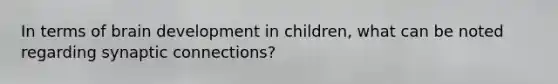 In terms of brain development in children, what can be noted regarding synaptic connections?