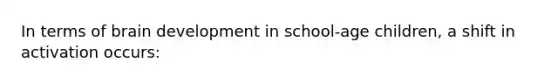 In terms of brain development in school-age children, a shift in activation occurs: