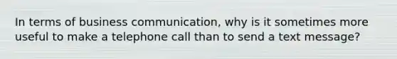 In terms of business communication, why is it sometimes more useful to make a telephone call than to send a text message?