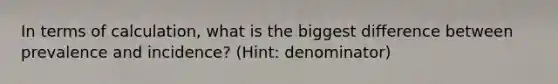 In terms of calculation, what is the biggest difference between prevalence and incidence? (Hint: denominator)