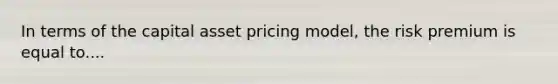 In terms of the capital asset pricing model, the risk premium is equal to....