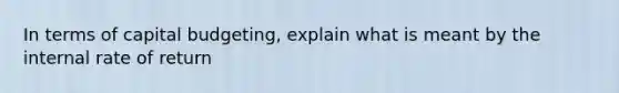 In terms of capital budgeting, explain what is meant by the internal rate of return