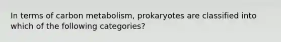 In terms of carbon metabolism, prokaryotes are classified into which of the following categories?