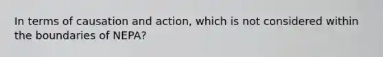 In terms of causation and action, which is not considered within the boundaries of NEPA?