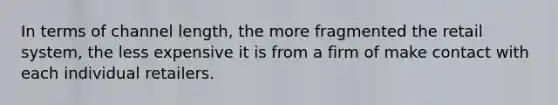 In terms of channel length, the more fragmented the retail system, the less expensive it is from a firm of make contact with each individual retailers.