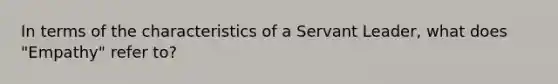 In terms of the characteristics of a Servant Leader, what does "Empathy" refer to?