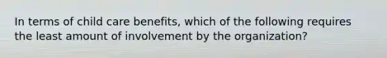 In terms of child care benefits, which of the following requires the least amount of involvement by the organization?