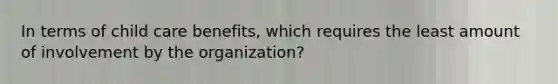 In terms of child care benefits, which requires the least amount of involvement by the organization?