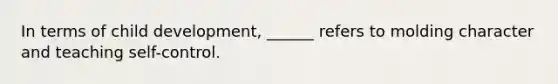 In terms of child development, ______ refers to molding character and teaching self-control.