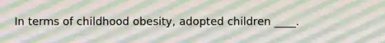 In terms of childhood obesity, adopted children ____.