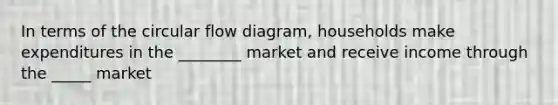 In terms of the circular flow diagram, households make expenditures in the ________ market and receive income through the _____ market