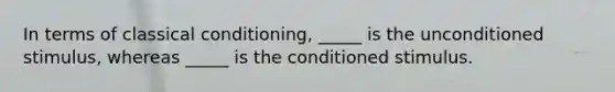 In terms of classical conditioning, _____ is the unconditioned stimulus, whereas _____ is the conditioned stimulus.