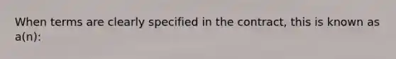 When terms are clearly specified in the contract, this is known as a(n):