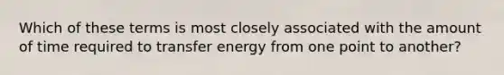 Which of these terms is most closely associated with the amount of time required to transfer energy from one point to another?