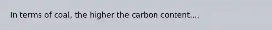 In terms of coal, the higher the carbon content....