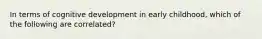 In terms of cognitive development in early childhood, which of the following are correlated?