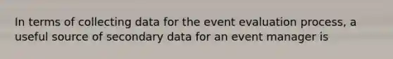 In terms of collecting data for the event evaluation process, a useful source of secondary data for an event manager is