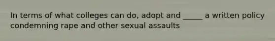 In terms of what colleges can do, adopt and _____ a written policy condemning rape and other sexual assaults