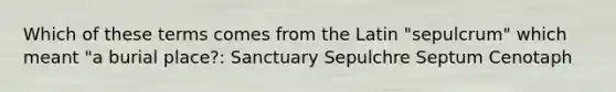 Which of these terms comes from the Latin "sepulcrum" which meant "a burial place?: Sanctuary Sepulchre Septum Cenotaph