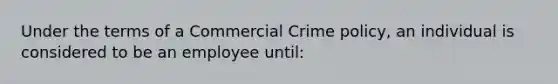 Under the terms of a Commercial Crime policy, an individual is considered to be an employee until: