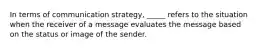 In terms of communication strategy, _____ refers to the situation when the receiver of a message evaluates the message based on the status or image of the sender.