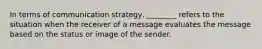 In terms of communication strategy, ________ refers to the situation when the receiver of a message evaluates the message based on the status or image of the sender.